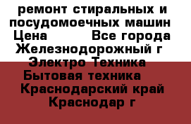 ремонт стиральных и посудомоечных машин › Цена ­ 500 - Все города, Железнодорожный г. Электро-Техника » Бытовая техника   . Краснодарский край,Краснодар г.